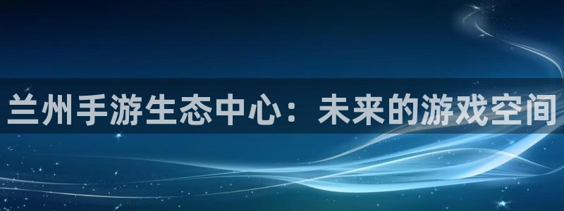 28大神开奖下载：兰州手游生态中心：未来的游戏空间