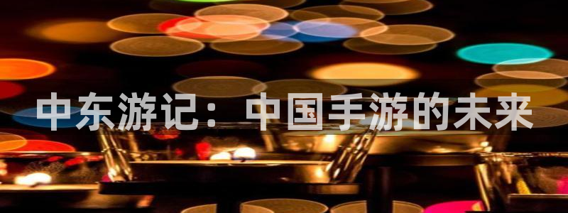 28大神眯牌：中东游记：中国手游的未来